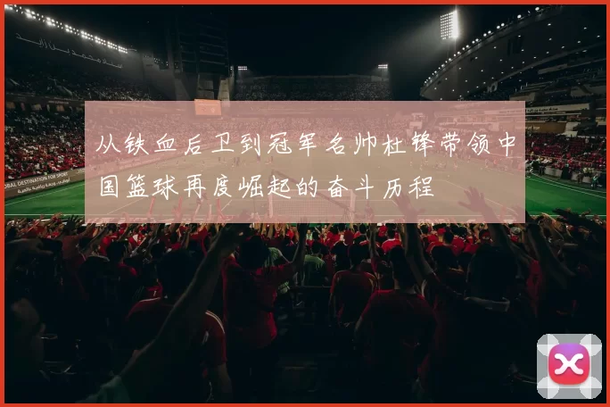 从铁血后卫到冠军名帅杜锋带领中国篮球再度崛起的奋斗历程