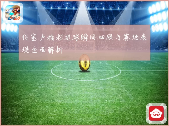 何塞卢精彩进球瞬间回顾与赛场表现全面解析