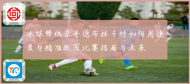 冰球锋线杀手德布林卡特如何用速度与精准改写比赛格局与未来